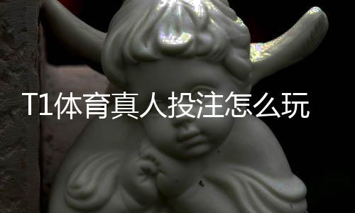T1体育真人投注怎么玩？新手入门规则与实用投注技巧详解