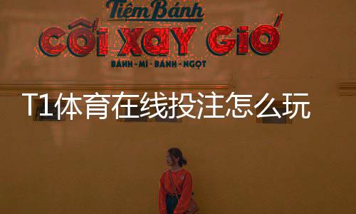 T1体育在线投注怎么玩？新手入门规则、常见玩法与实战投注技巧全解析