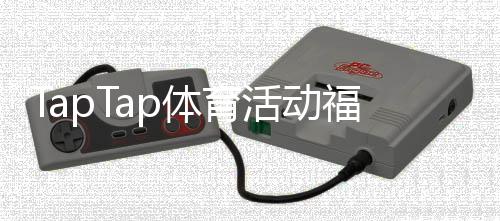 TapTap体育活动福利怎么领取?最新规则、奖励汇总与实用攻略