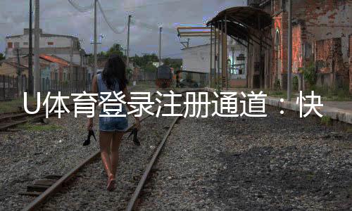U体育登录注册通道：快速开户指南与优惠活动一览