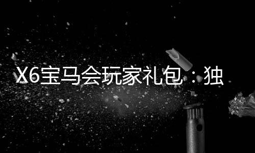 X6宝马会玩家礼包:独家福利与高额回馈等你领取