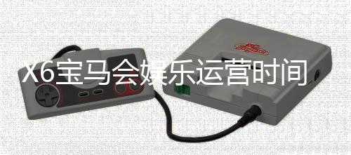 X6宝马会娱乐运营时间久吗？资深玩家揭秘其长久稳定运营的秘诀