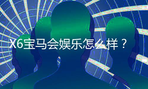 X6宝马会娱乐怎么样？资深玩家带你揭秘真实体验