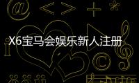 X6宝马会娱乐新人注册专属奖励：新会员首存礼包与独家优惠详解
