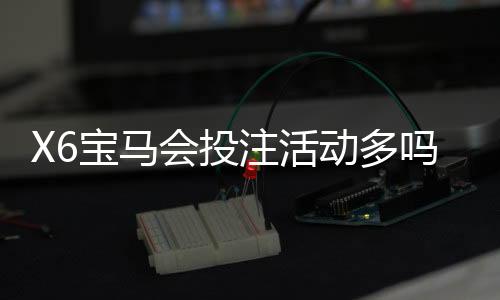 X6宝马会投注活动多吗？揭秘平台特色玩法与优惠福利
