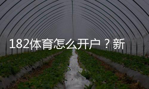 182体育怎么开户?新手图文步骤、实名认证与充值安全全攻略