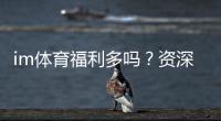 im体育福利多吗？资深玩家揭秘平台真实福利与隐藏优惠