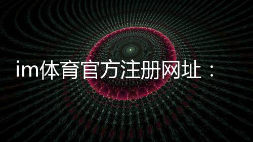 im体育官方注册网址：轻松完成注册畅享顶级体育投注体验