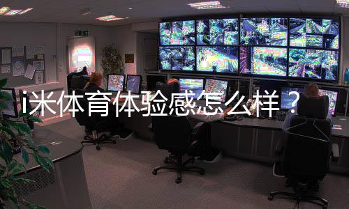 i米体育体验感怎么样？真实用户测评：界面、赔率与提现体验全解析