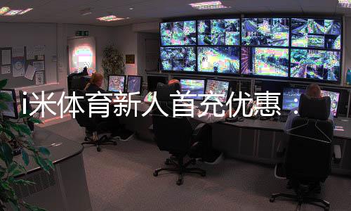 i米体育新人首充优惠：注册即享高额返利与专属礼包