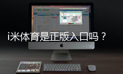 i米体育是正版入口吗？真伪辨别、官方认证与安全登录全攻略