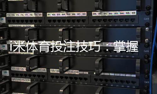 i米体育投注技巧:掌握这5个实战策略轻松提升胜率