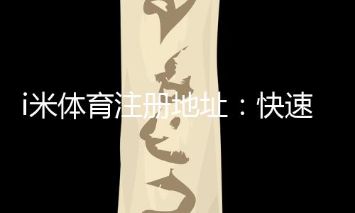 i米体育注册地址：快速获取官网入口与安全投注指南