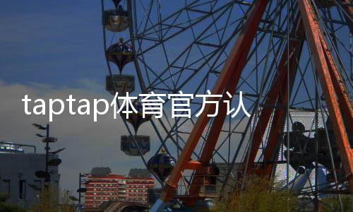 taptap体育官方认证登录怎么操作?账号注册、认证与常见问题详解